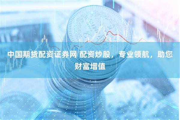 中国期货配资证券网 配资炒股，专业领航，助您财富增值