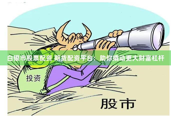 白银市股票配资 期货配资平台：助你撬动更大财富杠杆