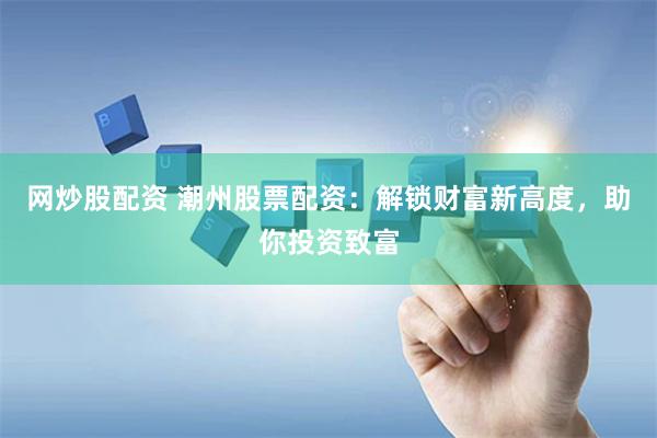 网炒股配资 潮州股票配资：解锁财富新高度，助你投资致富