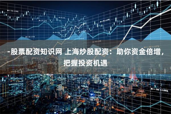 -股票配资知识网 上海炒股配资：助你资金倍增，把握投资机遇