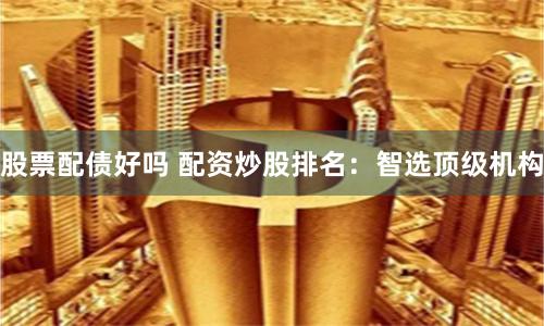 股票配债好吗 配资炒股排名：智选顶级机构