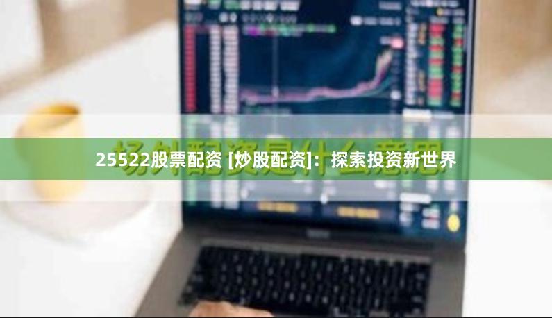 25522股票配资 [炒股配资]：探索投资新世界