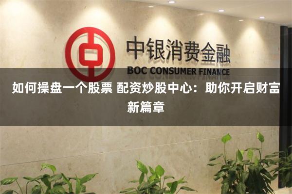 如何操盘一个股票 配资炒股中心：助你开启财富新篇章