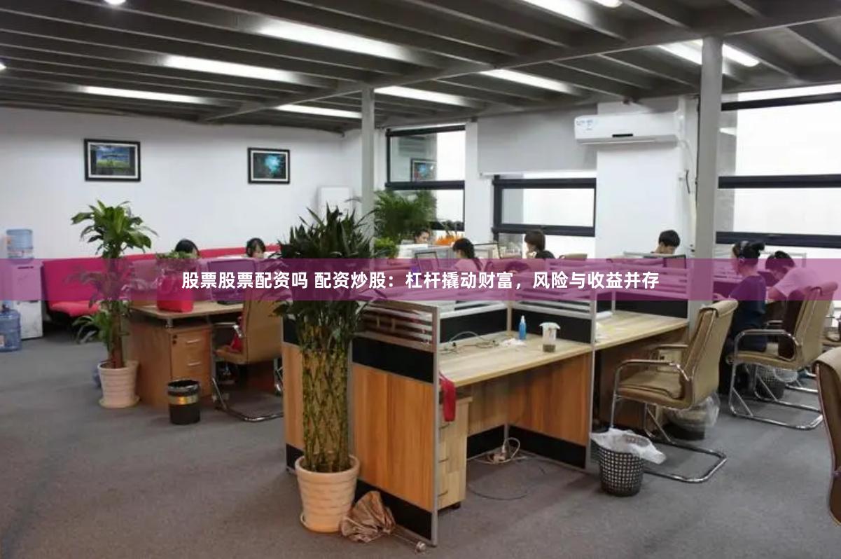 股票股票配资吗 配资炒股：杠杆撬动财富，风险与收益并存
