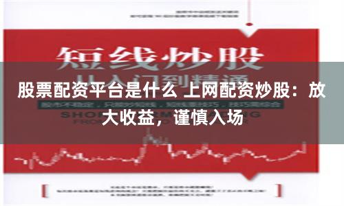 股票配资平台是什么 上网配资炒股：放大收益，谨慎入场