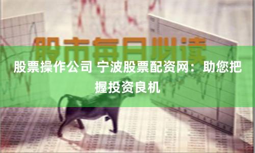 股票操作公司 宁波股票配资网：助您把握投资良机