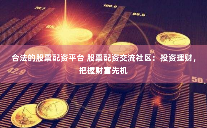 合法的股票配资平台 股票配资交流社区：投资理财，把握财富先机