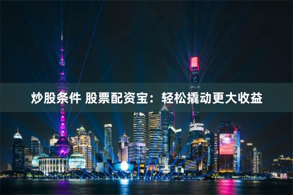 炒股条件 股票配资宝：轻松撬动更大收益