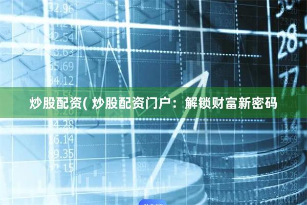 炒股配资( 炒股配资门户：解锁财富新密码
