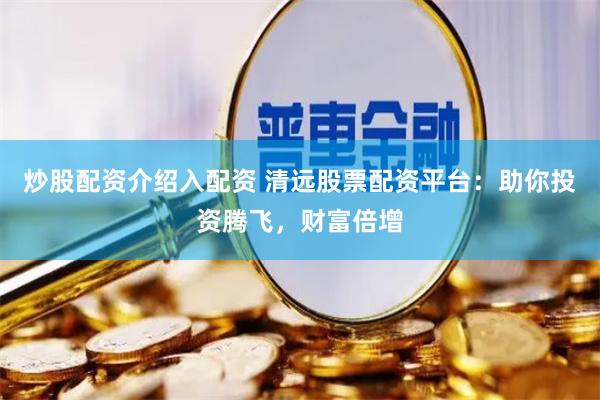 炒股配资介绍入配资 清远股票配资平台：助你投资腾飞，财富倍增