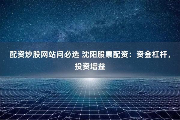 配资炒股网站问必选 沈阳股票配资：资金杠杆，投资增益