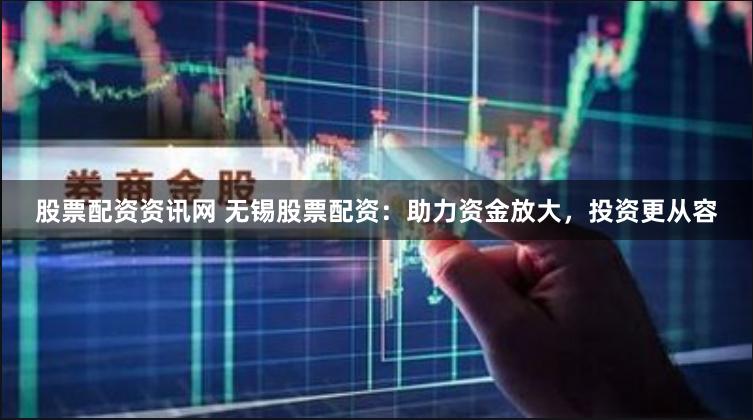 股票配资资讯网 无锡股票配资：助力资金放大，投资更从容