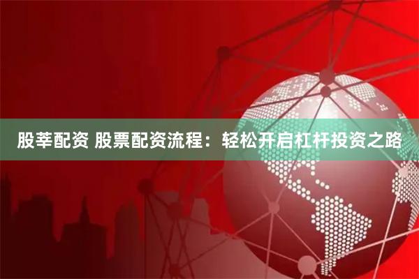 股莘配资 股票配资流程：轻松开启杠杆投资之路