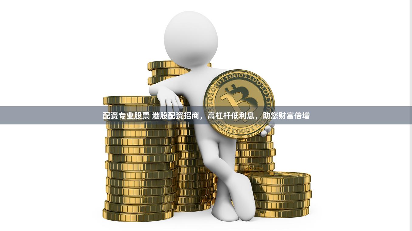配资专业股票 港股配资招商，高杠杆低利息，助您财富倍增