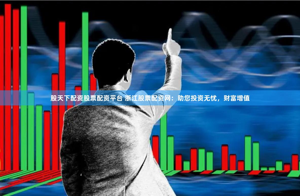 股天下配资股票配资平台 浙江股票配资网：助您投资无忧，财富增值