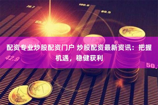 配资专业炒股配资门户 炒股配资最新资讯：把握机遇，稳健获利