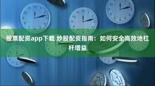 股票配资app下载 炒股配资指南：如何安全高效地杠杆增益