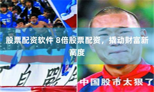 股票配资软件 8倍股票配资，撬动财富新高度