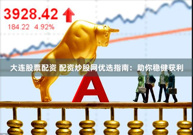 大连股票配资 配资炒股网优选指南：助你稳健获利