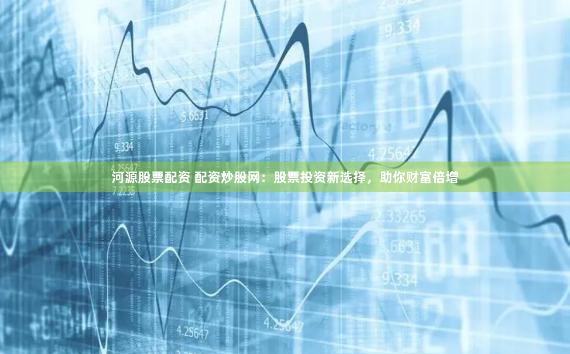 河源股票配资 配资炒股网：股票投资新选择，助你财富倍增