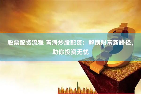 股票配资流程 青海炒股配资：解锁财富新路径，助你投资无忧