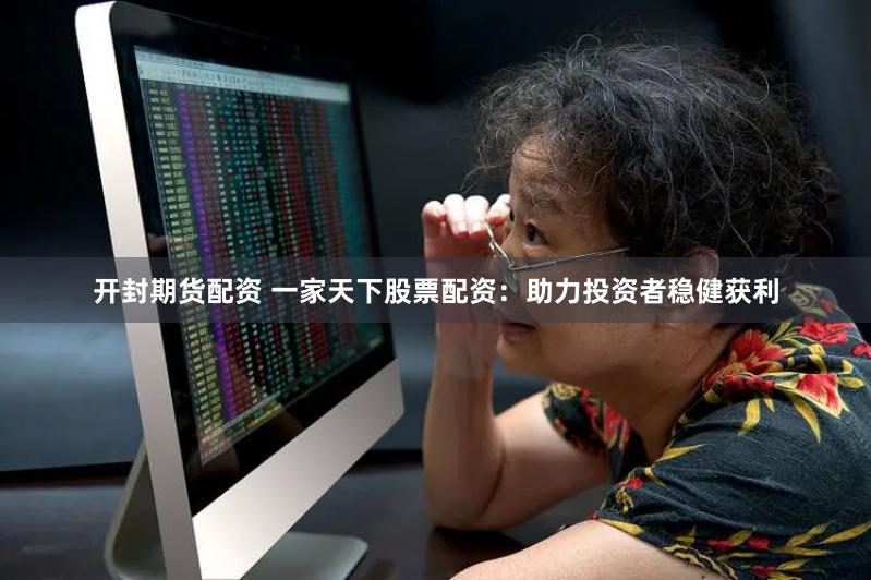 开封期货配资 一家天下股票配资：助力投资者稳健获利