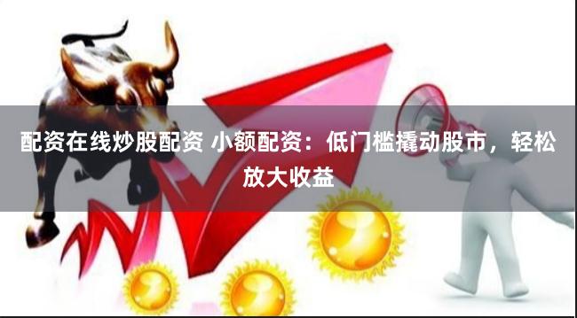 配资在线炒股配资 小额配资：低门槛撬动股市，轻松放大收益