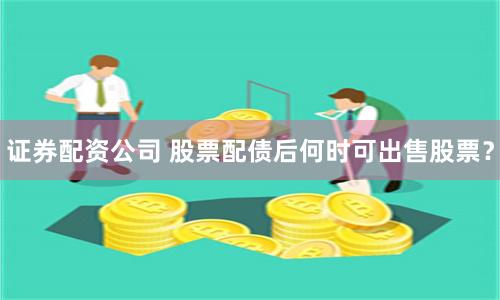 证券配资公司 股票配债后何时可出售股票？