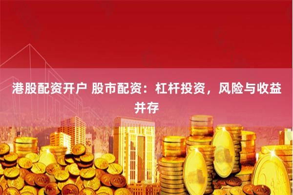 港股配资开户 股市配资：杠杆投资，风险与收益并存