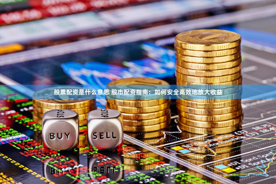 股票配资是什么意思 股市配资指南：如何安全高效地放大收益
