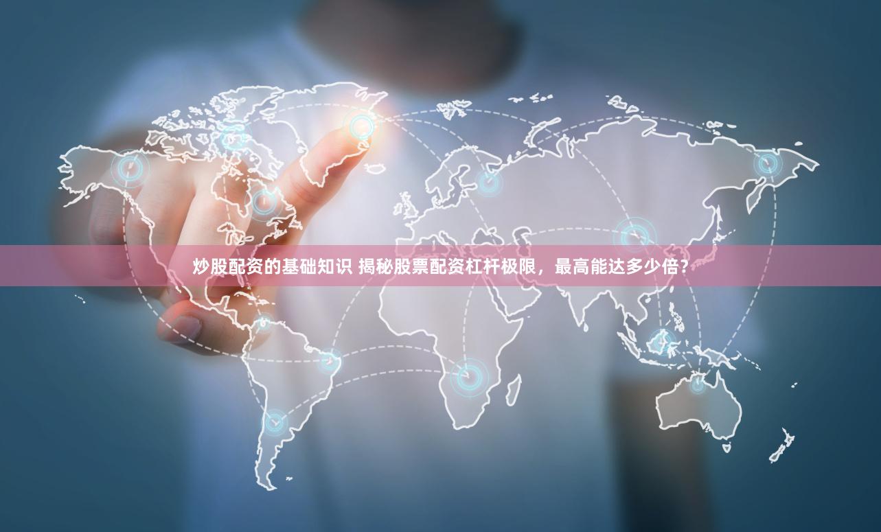 炒股配资的基础知识 揭秘股票配资杠杆极限，最高能达多少倍？