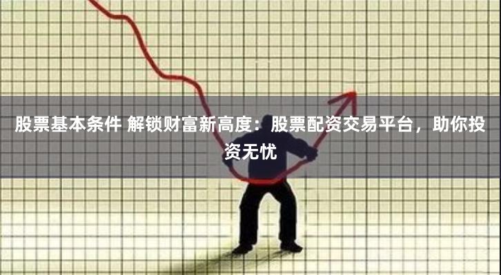 股票基本条件 解锁财富新高度：股票配资交易平台，助你投资无忧