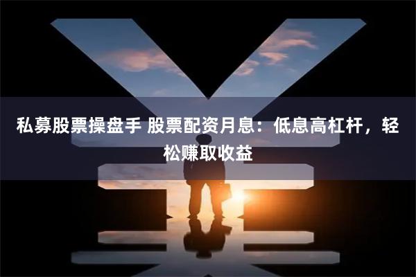 私募股票操盘手 股票配资月息：低息高杠杆，轻松赚取收益