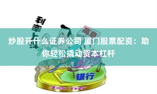 炒股开什么证券公司 厦门股票配资：助你轻松撬动资本杠杆