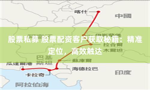 股票私募 股票配资客户获取秘籍：精准定位，高效触达