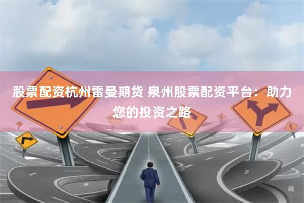 股票配资杭州雷曼期货 泉州股票配资平台：助力您的投资之路