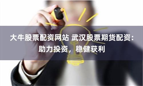 大牛股票配资网站 武汉股票期货配资：助力投资，稳健获利