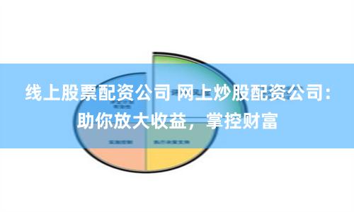 线上股票配资公司 网上炒股配资公司：助你放大收益，掌控财富