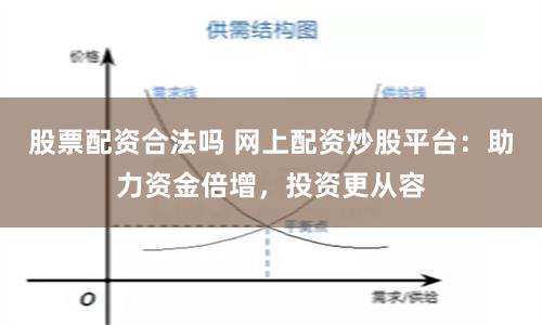 股票配资合法吗 网上配资炒股平台：助力资金倍增，投资更从容