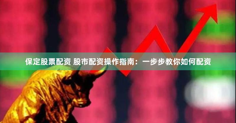 保定股票配资 股市配资操作指南：一步步教你如何配资