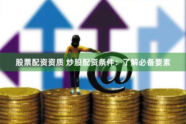 股票配资资质 炒股配资条件：了解必备要素