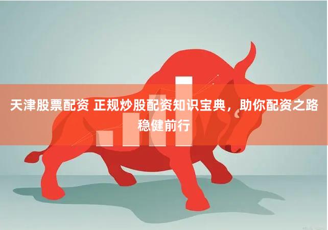 天津股票配资 正规炒股配资知识宝典，助你配资之路稳健前行