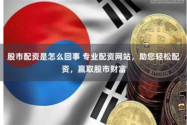 股市配资是怎么回事 专业配资网站，助您轻松配资，赢取股市财富