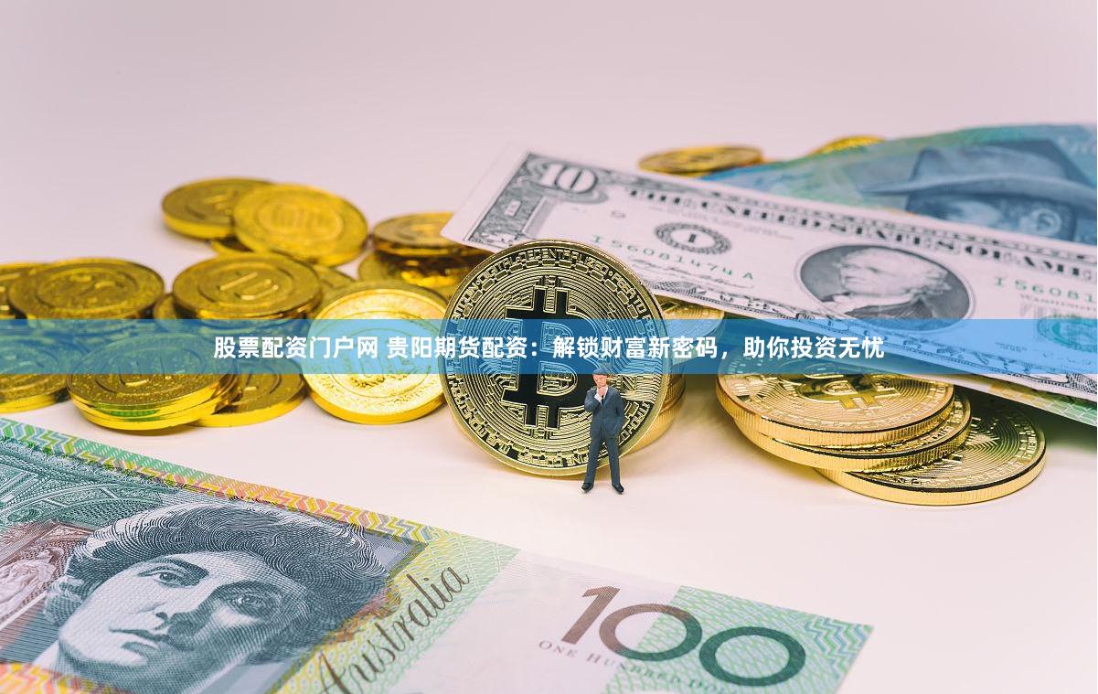 股票配资门户网 贵阳期货配资：解锁财富新密码，助你投资无忧