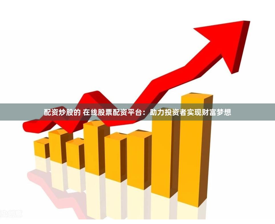 配资炒股的 在线股票配资平台：助力投资者实现财富梦想