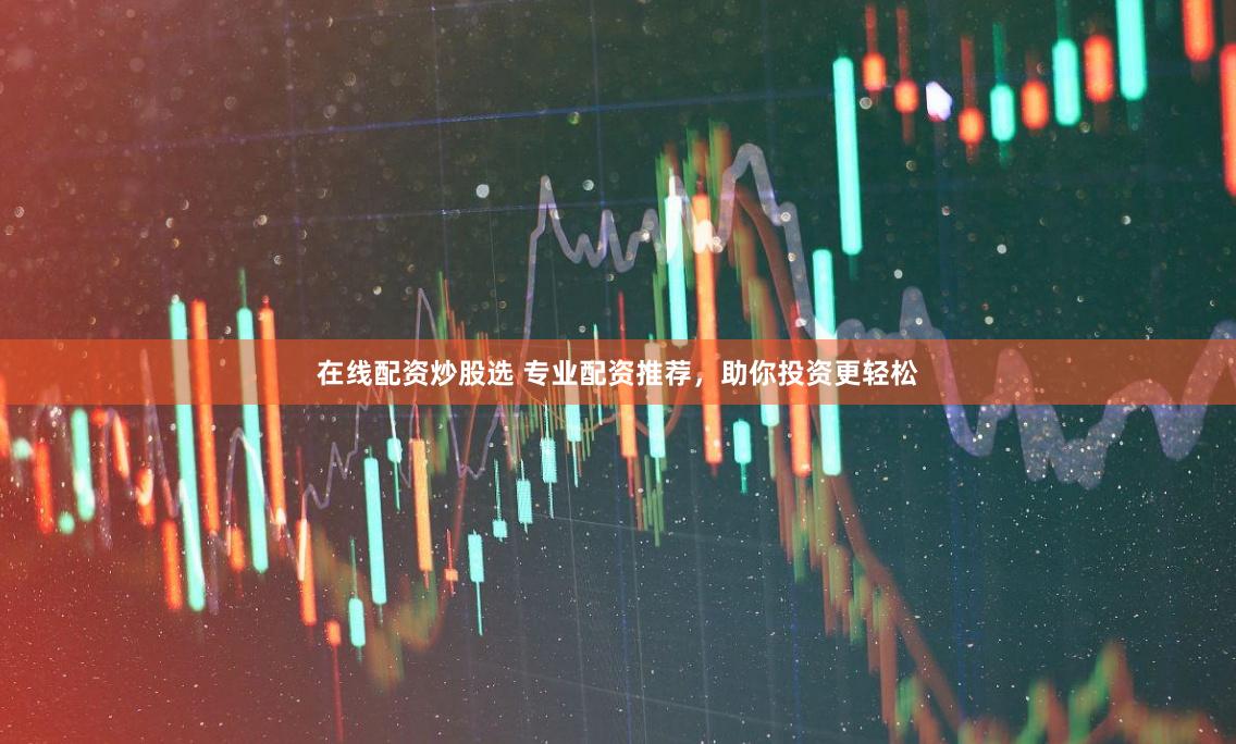 在线配资炒股选 专业配资推荐，助你投资更轻松