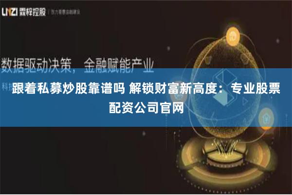 跟着私募炒股靠谱吗 解锁财富新高度：专业股票配资公司官网
