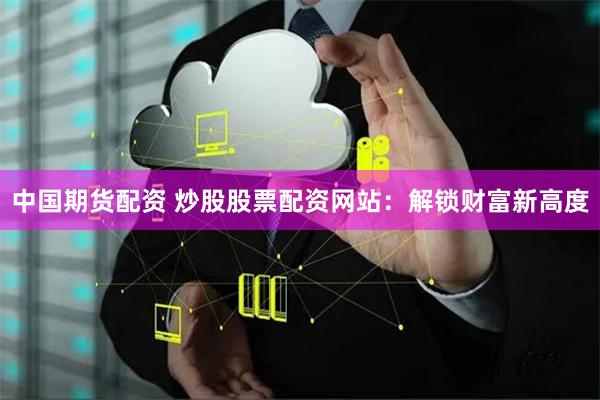 中国期货配资 炒股股票配资网站：解锁财富新高度