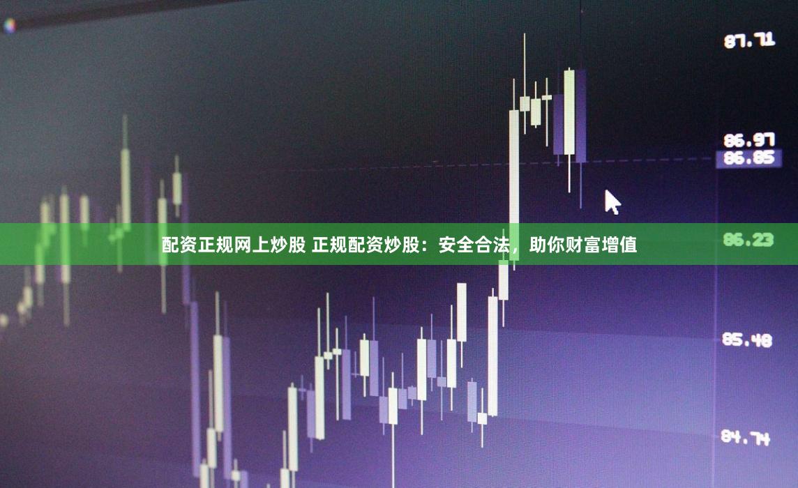 配资正规网上炒股 正规配资炒股：安全合法，助你财富增值
