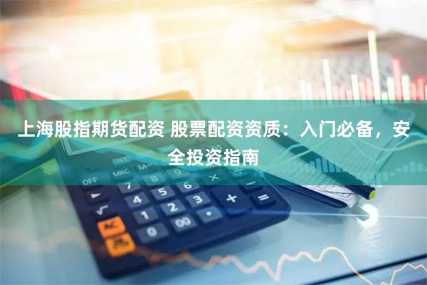 上海股指期货配资 股票配资资质：入门必备，安全投资指南
